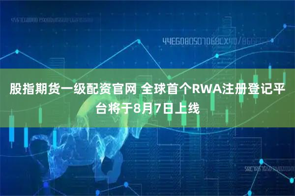股指期货一级配资官网 全球首个RWA注册登记平台将于8月7日上线