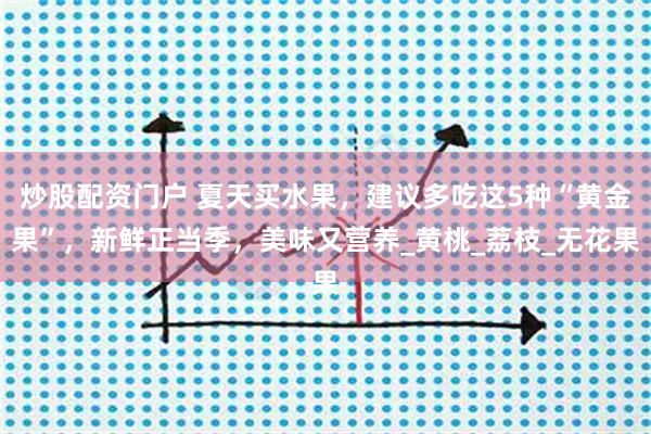 炒股配资门户 夏天买水果，建议多吃这5种“黄金果”，新鲜正当季，美味又营养_黄桃_荔枝_无花果