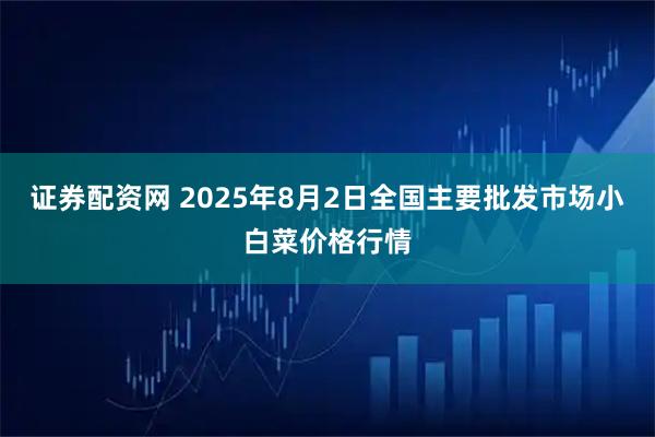 证券配资网 2025年8月2日全国主要批发市场小白菜价格行情