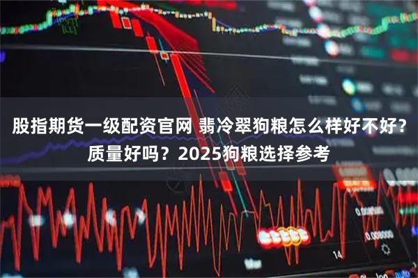 股指期货一级配资官网 翡冷翠狗粮怎么样好不好？质量好吗？2025狗粮选择参考