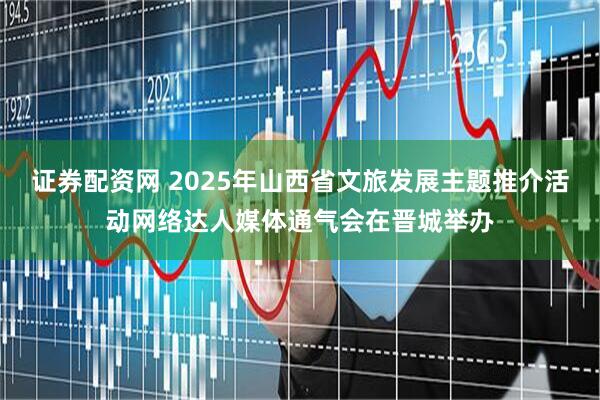 证券配资网 2025年山西省文旅发展主题推介活动网络达人媒体通气会在晋城举办