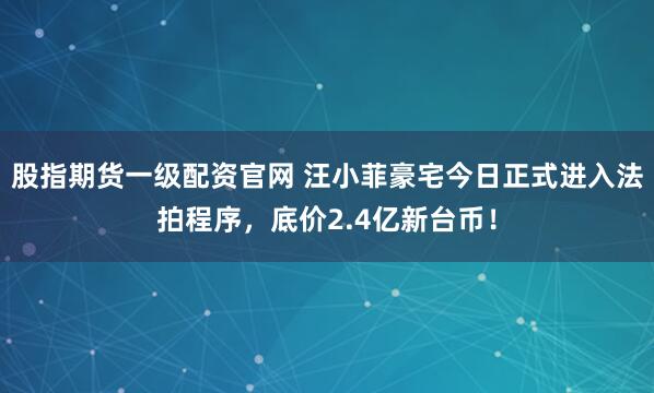 股指期货一级配资官网 汪小菲豪宅今日正式进入法拍程序，底价2.4亿新台币！