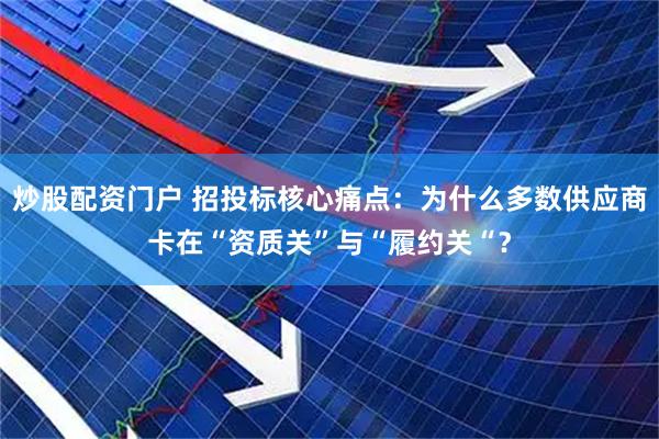 炒股配资门户 招投标核心痛点：为什么多数供应商卡在“资质关”与“履约关“？