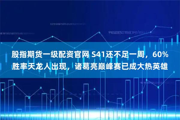 股指期货一级配资官网 S41还不足一周，60%胜率天龙人出现，诸葛亮巅峰赛已成大热英雄