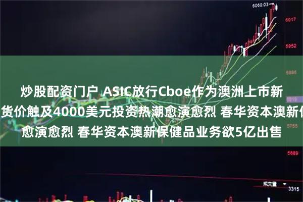 炒股配资门户 ASIC放行Cboe作为澳洲上市新平台闪亮登场 黄金期货价触及4000美元投资热潮愈演愈烈 春华资本澳新保健品业务欲5亿出售