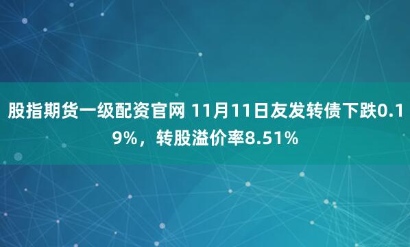 股指期货一级配资官网 11月11日友发转债下跌0.19%，转股溢价率8.51%