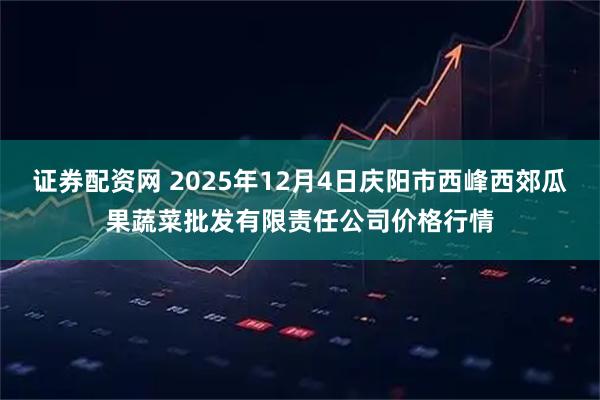 证券配资网 2025年12月4日庆阳市西峰西郊瓜果蔬菜批发有限责任公司价格行情
